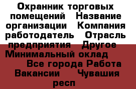 Охранник торговых помещений › Название организации ­ Компания-работодатель › Отрасль предприятия ­ Другое › Минимальный оклад ­ 22 000 - Все города Работа » Вакансии   . Чувашия респ.